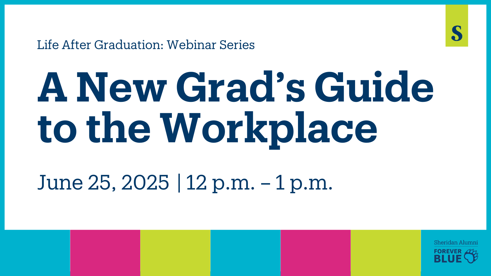 Life After Graduation: Webinar Series | A New Grad’s Guide to the Workplace | June 25, 2025 | 12 p.m. – 1 p.m. | Sheridan Alumni | Forever Blue